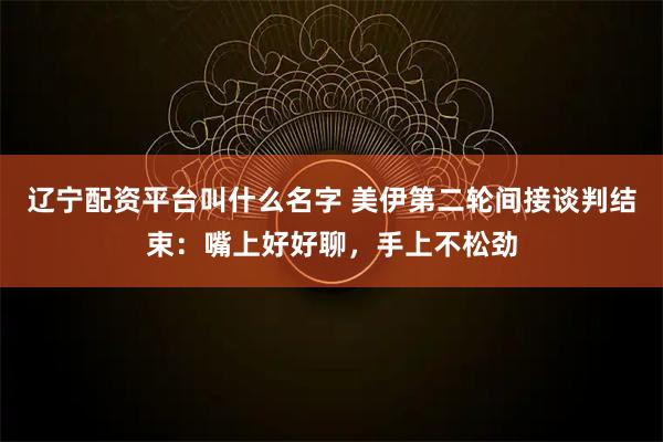 辽宁配资平台叫什么名字 美伊第二轮间接谈判结束：嘴上好好聊，手上不松劲