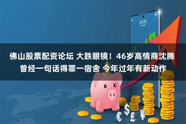 佛山股票配资论坛 大跌眼镜！46岁高情商沈腾 曾经一句话得罪一宿舍 今年过年有新动作