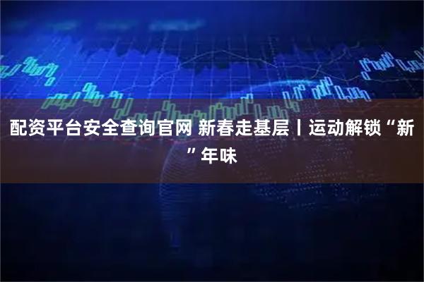 配资平台安全查询官网 新春走基层丨运动解锁“新”年味