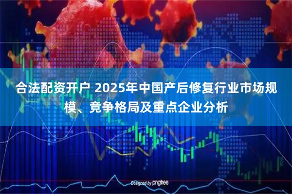 合法配资开户 2025年中国产后修复行业市场规模、竞争格局及重点企业分析