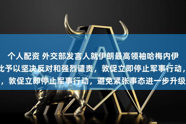 个人配资 外交部发言人就伊朗最高领袖哈梅内伊遇害答记者问：中方对此予以坚决反对和强烈谴责，敦促立即停止军事行动，避免紧张事态进一步升级