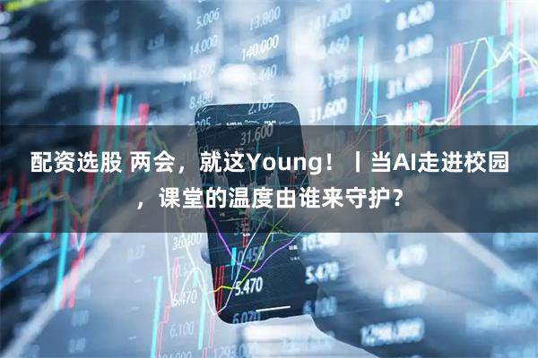 配资选股 两会，就这Young！丨当AI走进校园，课堂的温度由谁来守护？
