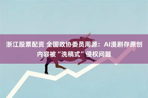 浙江股票配资 全国政协委员周源:AI漫剧存原创内容被“洗稿式”侵权问题