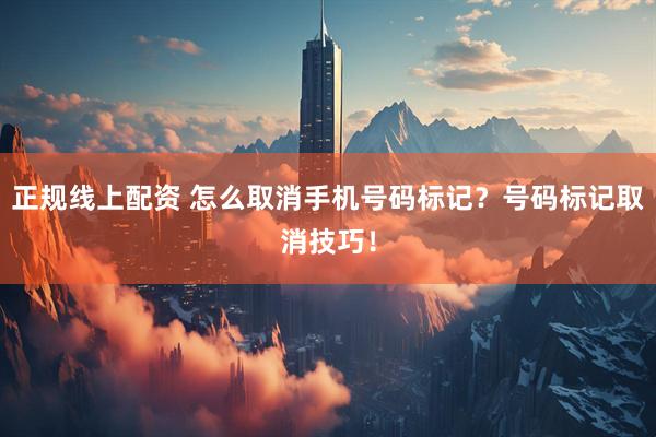正规线上配资 怎么取消手机号码标记？号码标记取消技巧！