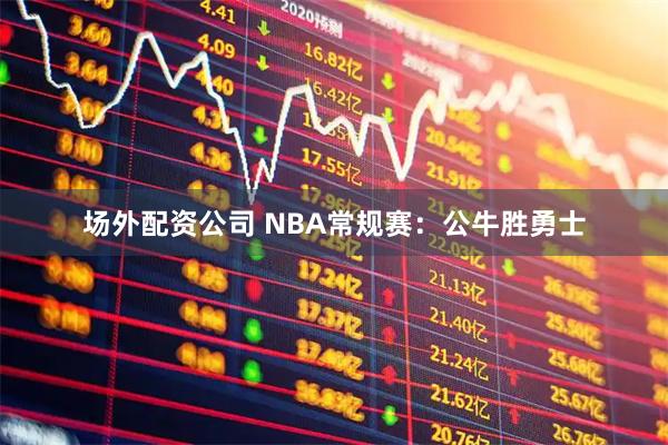 场外配资公司 NBA常规赛：公牛胜勇士