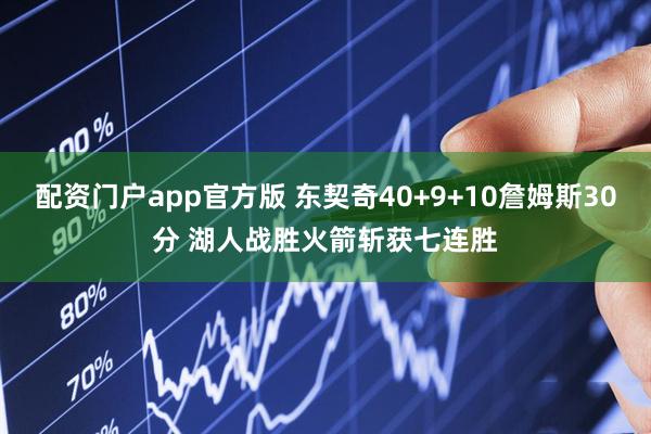 配资门户app官方版 东契奇40+9+10詹姆斯30分 湖人战胜火箭斩获七连胜