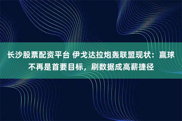长沙股票配资平台 伊戈达拉炮轰联盟现状：赢球不再是首要目标，刷数据成高薪捷径