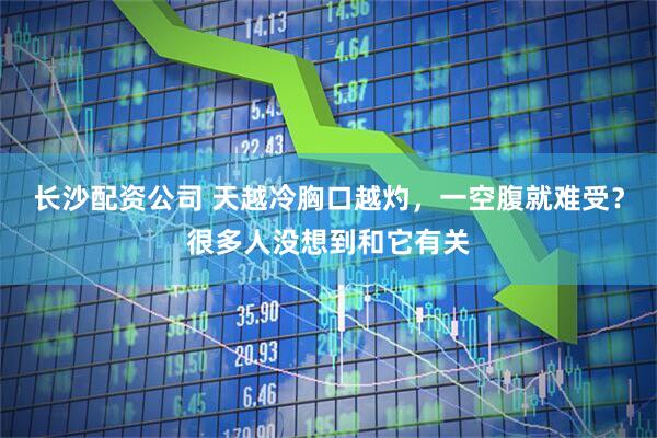 长沙配资公司 天越冷胸口越灼，一空腹就难受？很多人没想到和它有关