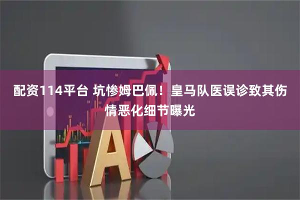 配资114平台 坑惨姆巴佩！皇马队医误诊致其伤情恶化细节曝光