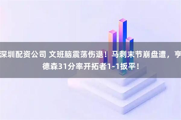 深圳配资公司 文班脑震荡伤退！马刺末节崩盘遭，亨德森31分率开拓者1-1扳平！
