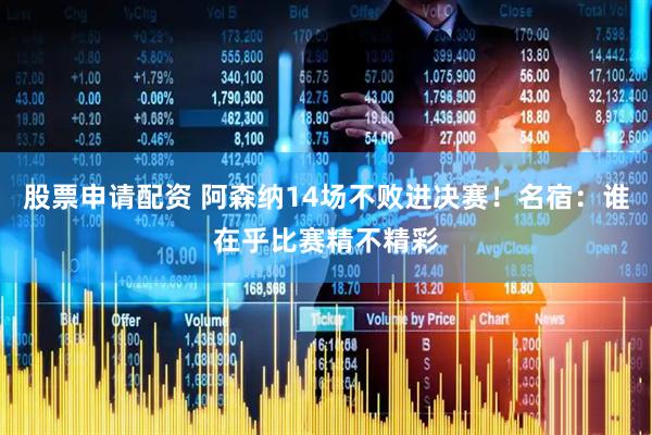 股票申请配资 阿森纳14场不败进决赛！名宿：谁在乎比赛精不精彩