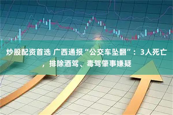 炒股配资首选 广西通报“公交车坠翻”：3人死亡，排除酒驾、毒驾肇事嫌疑