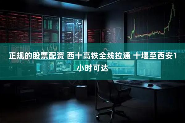 正规的股票配资 西十高铁全线拉通 十堰至西安1小时可达